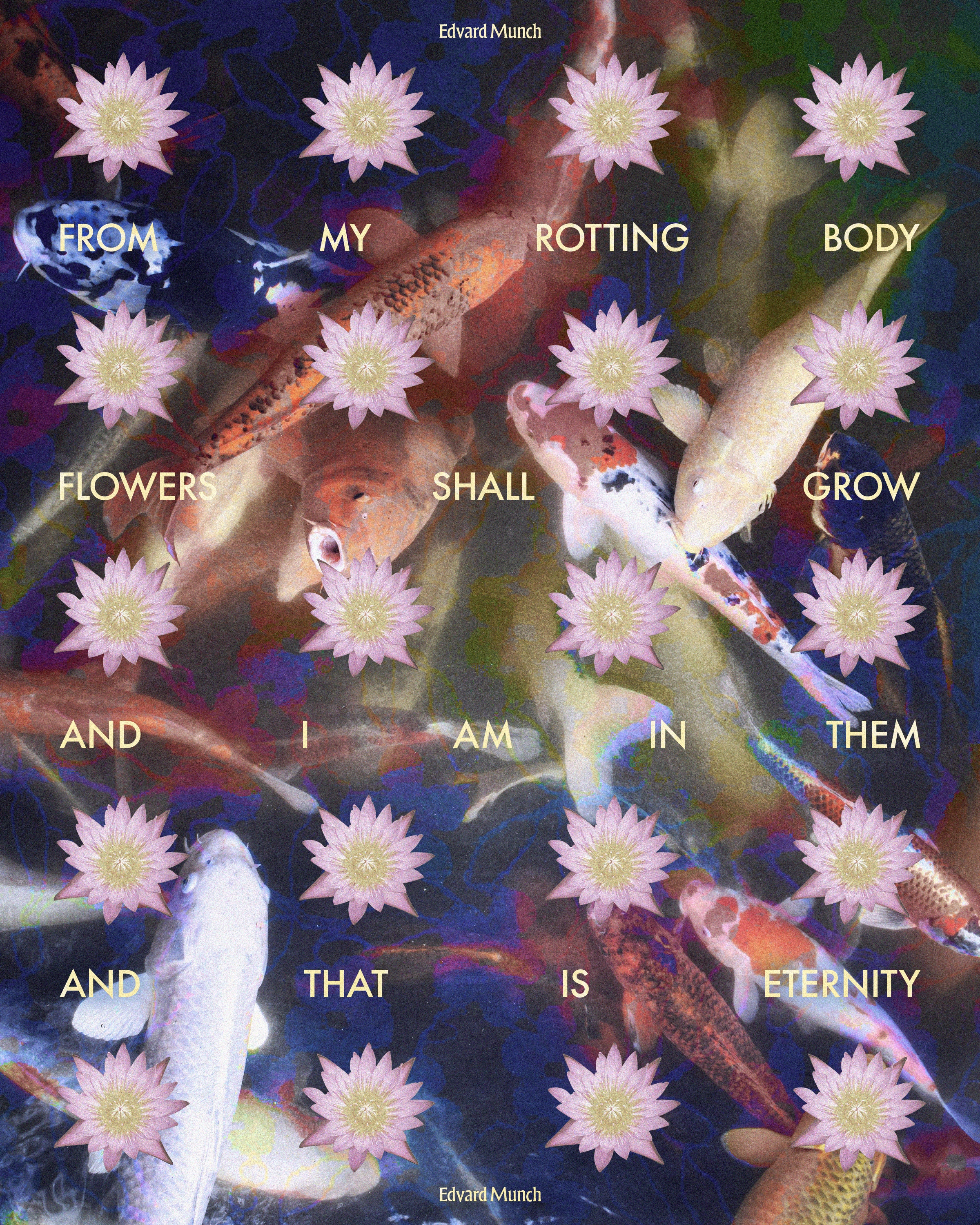 Quote poster with repeated lotus flowers and koi fish in background that reads, "From my rotting body flowers shall grow and I am in them and that is eternity," by Edvard Munch.
